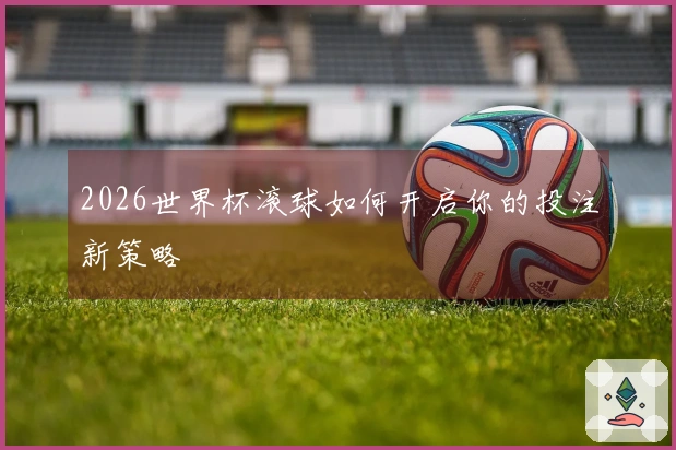 2026世界杯滚球如何开启你的投注新策略