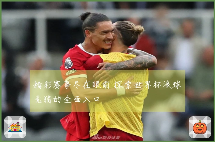 精彩赛事尽在眼前 探索世界杯滚球竞猜的全面入口