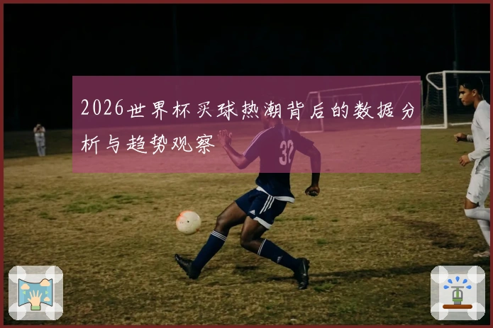 2026世界杯买球热潮背后的数据分析与趋势观察