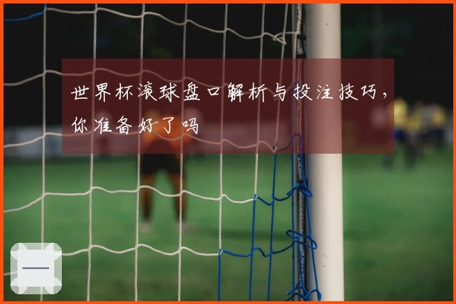 世界杯滚球盘口解析与投注技巧，你准备好了吗