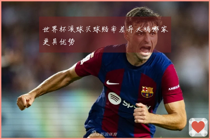 世界杯滚球买球赔率差异大吗哪家更具优势