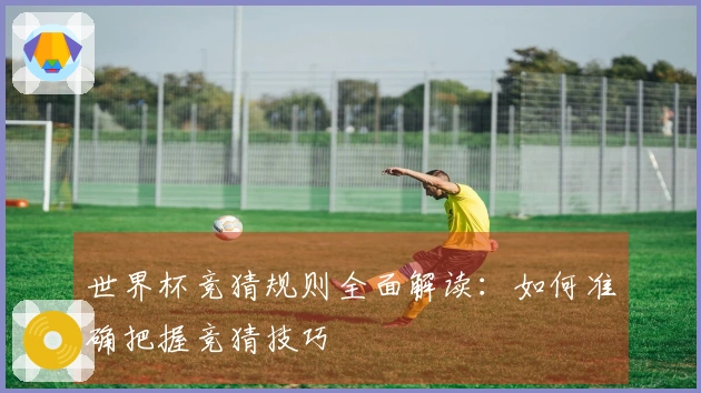 世界杯竞猜规则全面解读：如何准确把握竞猜技巧