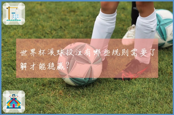 世界杯滚球投注有哪些规则需要了解才能稳赢？