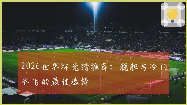 2026世界杯竞猜推荐：稳胆与冷门齐飞的最佳选择