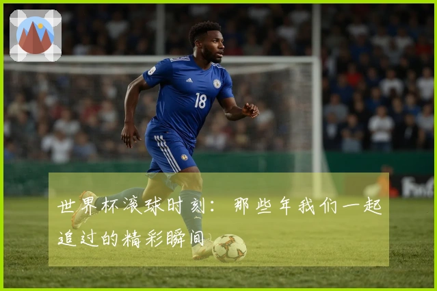 世界杯滚球时刻：那些年我们一起追过的精彩瞬间