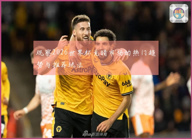 观察2026世界杯竞猜市场的热门趋势与推荐玩法