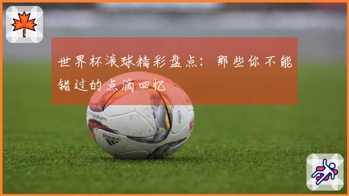 世界杯滚球精彩盘点：那些你不能错过的点滴回忆