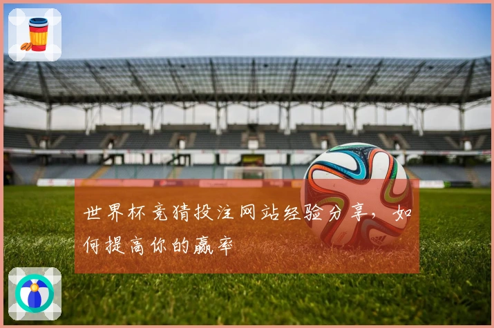 世界杯竞猜投注网站经验分享，如何提高你的赢率