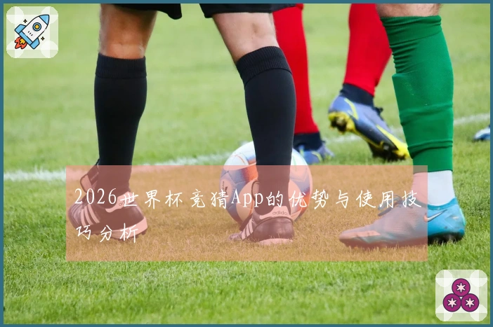 2026世界杯竞猜App的优势与使用技巧分析