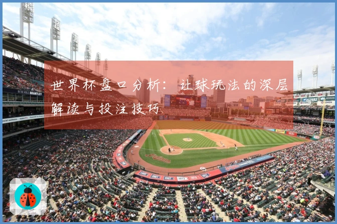世界杯盘口分析：让球玩法的深层解读与投注技巧